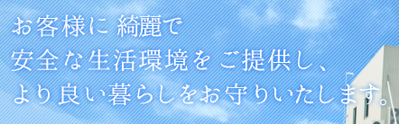 お客様に綺麗で安全な生活環境をご提供し、より良い暮らしをお守りいたします。